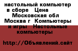 настольный компьютер в сборе › Цена ­ 1 500 - Московская обл., Москва г. Компьютеры и игры » Настольные компьютеры   